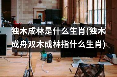 <h3>独木成林是什么生肖(独木成舟双木成林指什么生肖)