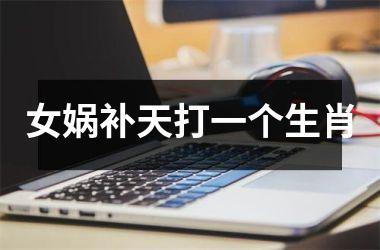 <h3>女娲补天打一个生肖
