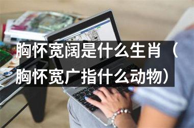 胸怀宽阔是什么生肖（胸怀宽广指什么动物）