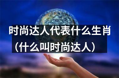 <h3>时尚达人代表什么生肖（什么叫时尚达人）