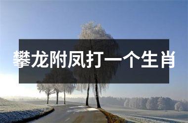 攀龙附凤打一个生肖