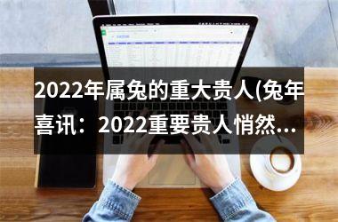 <h3>2025年属兔的重大贵人(兔年喜讯：2025重要贵人悄然上位)