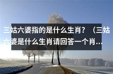 <h3>三姑六婆指的是什么生肖？（三姑六婆是什么生肖请回答一个肖）