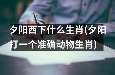 <h3>夕阳西下什么生肖(夕阳打一个准确动物生肖)