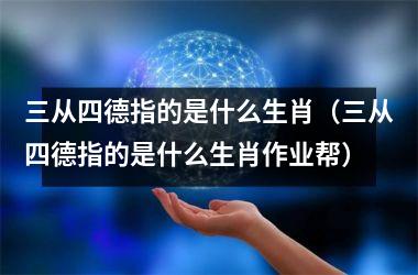 <h3>三从四德指的是什么生肖（三从四德指的是什么生肖作业帮）