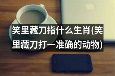 <h3>笑里藏刀指什么生肖(笑里藏刀打一准确的动物)