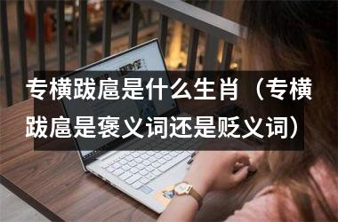 <h3>专横跋扈是什么生肖（专横跋扈是褒义词还是贬义词）