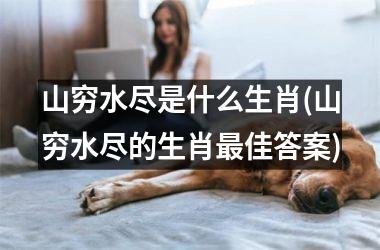 <h3>山穷水尽是什么生肖(山穷水尽的生肖佳答案)