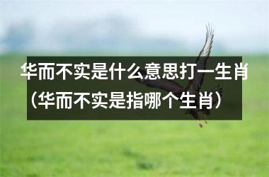 华而不实是什么意思打一生肖（华而不实是指哪个生肖）