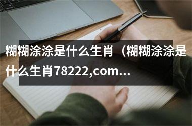 <h3>糊糊涂涂是什么生肖（糊糊涂涂是什么生肖78222,com）