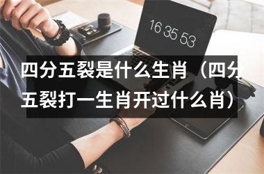 <h3>四分五裂是什么生肖（四分五裂打一生肖开过什么肖）