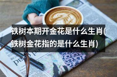 铁树本期开金花是什么生肖(铁树金花指的是什么生肖)