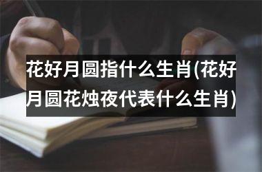 <h3>花好月圆指什么生肖(花好月圆花烛夜代表什么生肖)