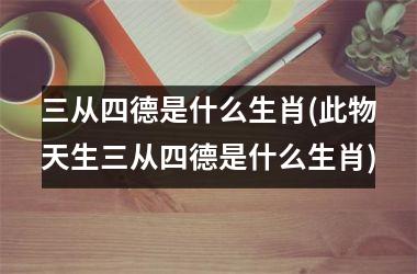 <h3>三从四德是什么生肖(此物天生三从四德是什么生肖)