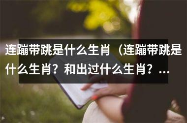 <h3>连蹦带跳是什么生肖（连蹦带跳是什么生肖？和出过什么生肖？）