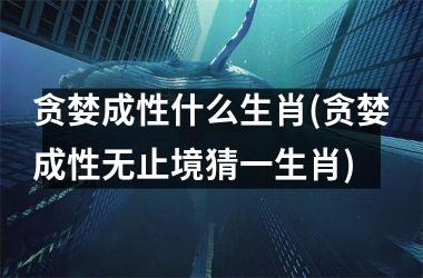 <h3>贪婪成性什么生肖(贪婪成性无止境猜一生肖)