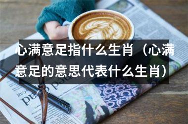 <h3>心满意足指什么生肖（心满意足的意思代表什么生肖）