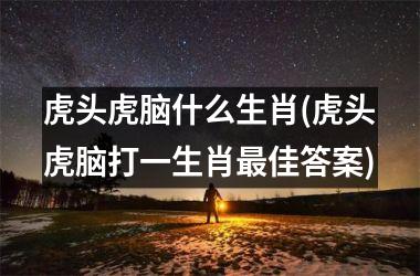 <h3>虎头虎脑什么生肖(虎头虎脑打一生肖佳答案)