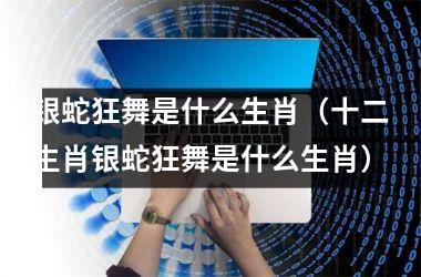 <h3>银蛇狂舞是什么生肖（十二生肖银蛇狂舞是什么生肖）