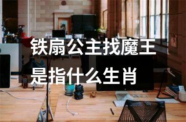 <h3>铁扇公主找魔王是指什么生肖
