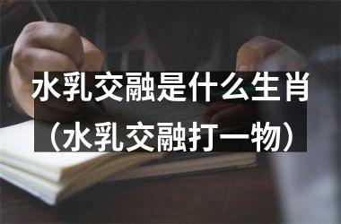 <h3>水乳交融是什么生肖（水乳交融打一物）