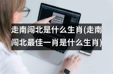 <h3>走南闯北是什么生肖(走南闯北佳一肖是什么生肖)