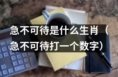 急不可待是什么生肖（急不可待打一个数字）