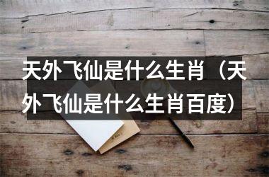 <h3>天外飞仙是什么生肖（天外飞仙是什么生肖百度）