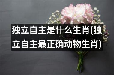 <h3>独立自主是什么生肖(独立自主正确动物生肖)