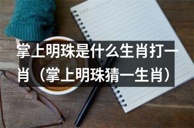 <h3>掌上明珠是什么生肖打一肖（掌上明珠猜一生肖）