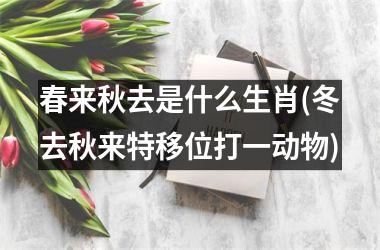 春来秋去是什么生肖(冬去秋来特移位打一动物)
