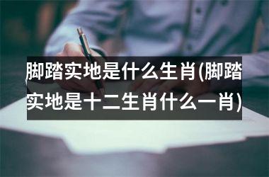 脚踏实地是什么生肖(脚踏实地是十二生肖什么一肖)