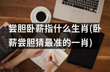 尝胆卧薪指什么生肖(卧薪尝胆猜准的一肖)