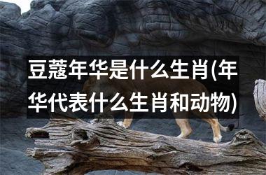 豆蔻年华是什么生肖(年华代表什么生肖和动物)