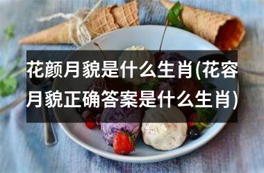 花颜月貌是什么生肖(花容月貌正确答案是什么生肖)