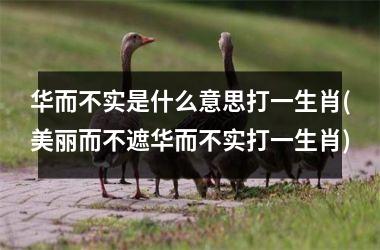 <h3>华而不实是什么意思打一生肖(美丽而不遮华而不实打一生肖)
