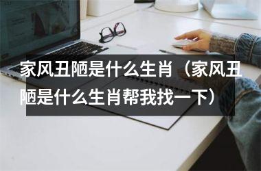 <h3>家风丑陋是什么生肖（家风丑陋是什么生肖帮我找一下）