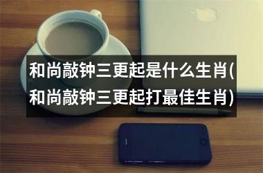 和尚敲钟三更起是什么生肖(和尚敲钟三更起打佳生肖)