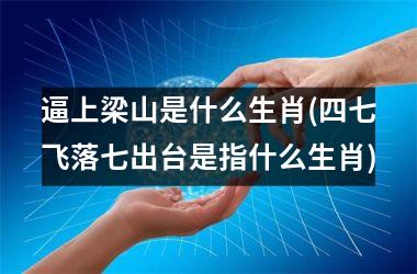 <h3>逼上梁山是什么生肖(四七飞落七出台是指什么生肖)