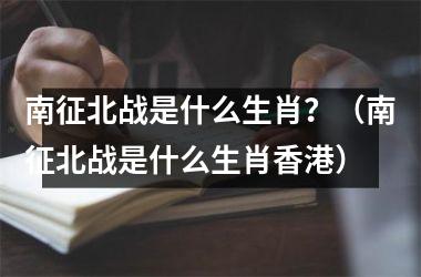 南征北战是什么生肖？（南征北战是什么生肖）