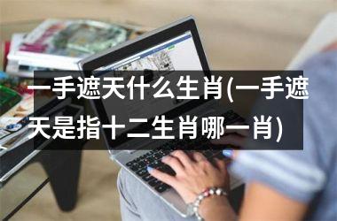 <h3>一手遮天什么生肖(一手遮天是指十二生肖哪一肖)