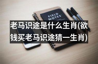 <h3>老马识途是什么生肖(欲钱买老马识途猜一生肖)