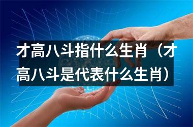 才高八斗指什么生肖（才高八斗是代表什么生肖）