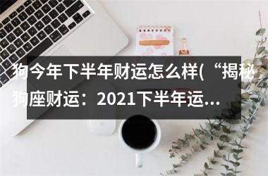 <h3>狗今年下半年财运怎么样(“揭秘狗座财运：2025下半年运势大揭露！”)