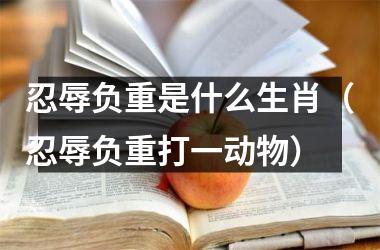 <h3>忍辱负重是什么生肖（忍辱负重打一动物）