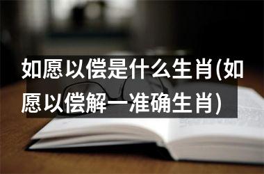 <h3>如愿以偿是什么生肖(如愿以偿解一准确生肖)