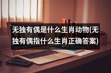 <h3>无独有偶是什么生肖动物(无独有偶指什么生肖正确答案)