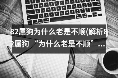 <h3>82属狗为什么老是不顺(解析82属狗 “为什么老是不顺” - 犯太岁)