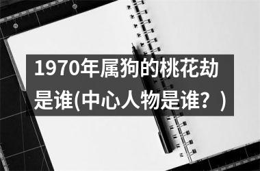 <h3>1970年属狗的桃花劫是谁(中心人物是谁？)