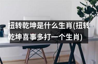 <h3>扭转乾坤是什么生肖(扭转乾坤喜事多打一个生肖)
